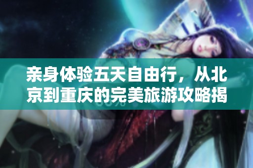 亲身体验五天自由行，从北京到重庆的完美旅游攻略揭秘
