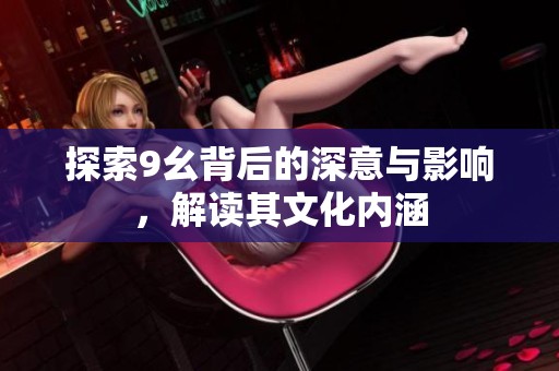 探索9幺背后的深意与影响，解读其文化内涵