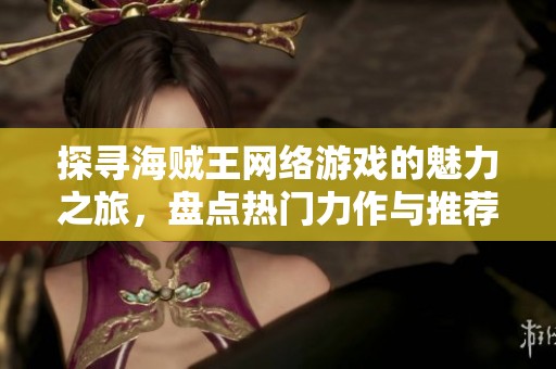 探寻海贼王网络游戏的魅力之旅，盘点热门力作与推荐游戏