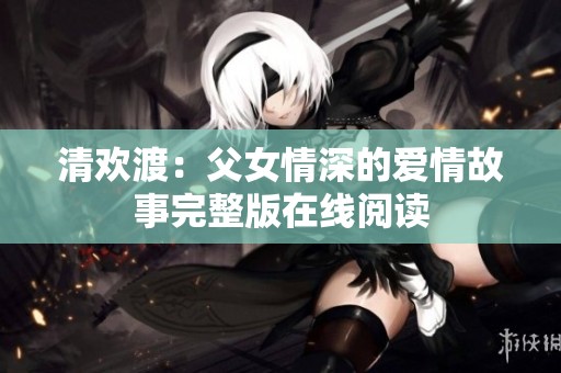 清欢渡：父女情深的爱情故事完整版在线阅读