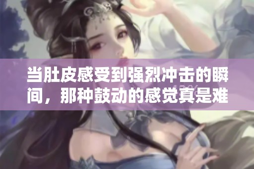当肚皮感受到强烈冲击的瞬间，那种鼓动的感觉真是难以忘怀