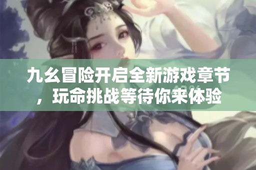 九幺冒险开启全新游戏章节，玩命挑战等待你来体验