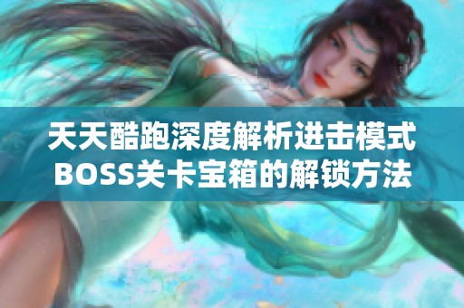 天天酷跑深度解析进击模式BOSS关卡宝箱的解锁方法与奖励攻略
