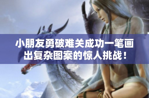 小朋友勇破难关成功一笔画出复杂图案的惊人挑战！