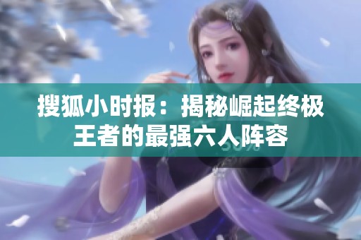 搜狐小时报：揭秘崛起终极王者的最强六人阵容
