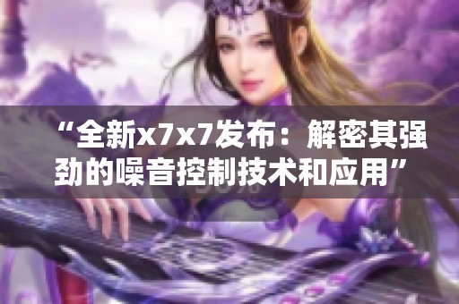 “全新x7x7发布：解密其强劲的噪音控制技术和应用”
