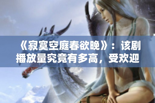 《寂寞空庭春欲晚》：该剧播放量究竟有多高，受欢迎程度分析