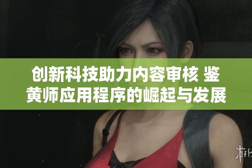 创新科技助力内容审核 鉴黄师应用程序的崛起与发展