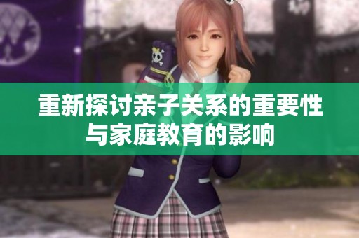 重新探讨亲子关系的重要性与家庭教育的影响