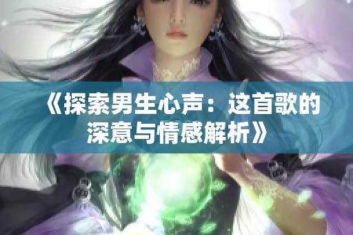 《探索男生心声：这首歌的深意与情感解析》