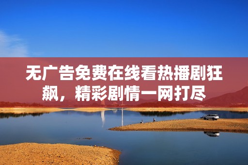无广告免费在线看热播剧狂飙，精彩剧情一网打尽