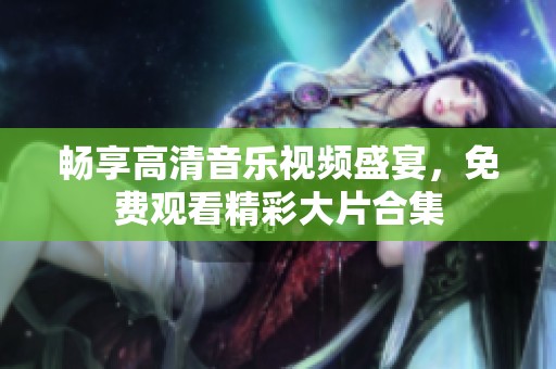 畅享高清音乐视频盛宴，免费观看精彩大片合集