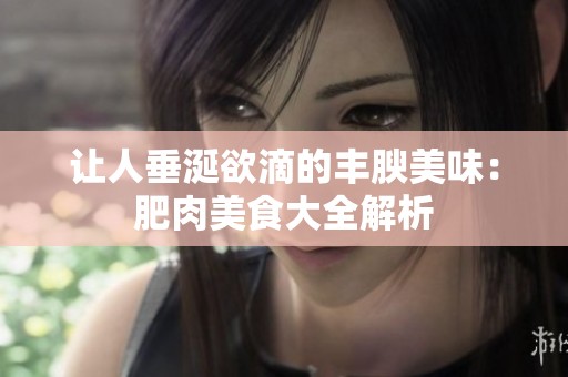 让人垂涎欲滴的丰腴美味：肥肉美食大全解析