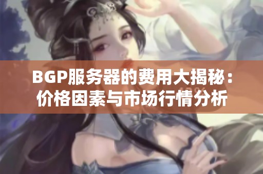 BGP服务器的费用大揭秘：价格因素与市场行情分析