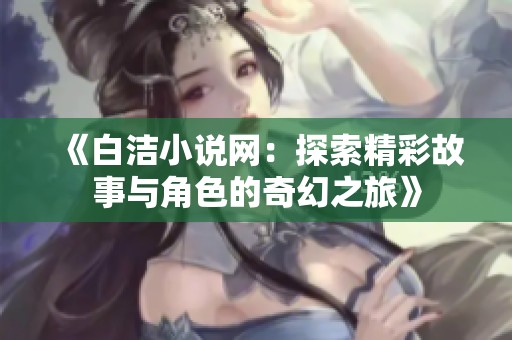 《白洁小说网：探索精彩故事与角色的奇幻之旅》