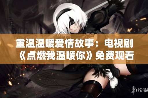 重温温暖爱情故事：电视剧《点燃我温暖你》免费观看指南