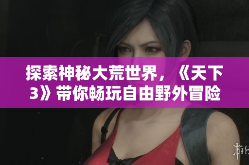 探索神秘大荒世界，《天下3》带你畅玩自由野外冒险