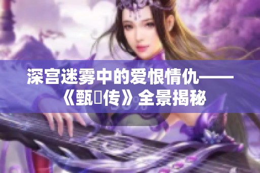深宫迷雾中的爱恨情仇——《甄嬛传》全景揭秘