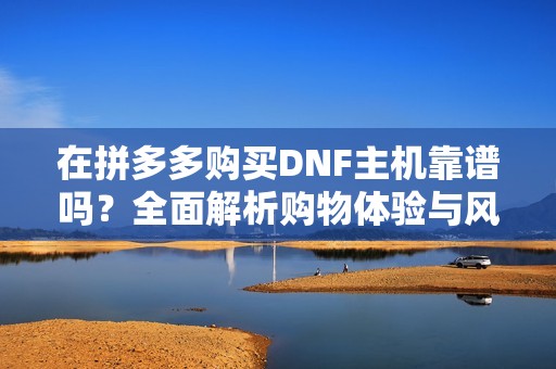 在拼多多购买DNF主机靠谱吗？全面解析购物体验与风险