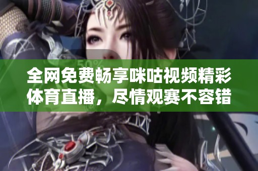 全网免费畅享咪咕视频精彩体育直播，尽情观赛不容错过