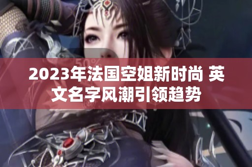 2023年法国空姐新时尚 英文名字风潮引领趋势