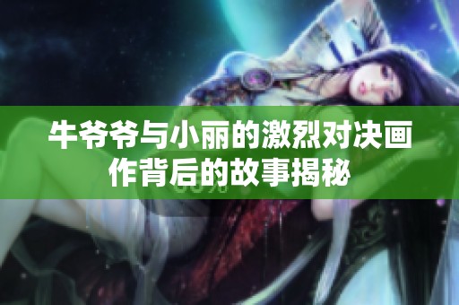 牛爷爷与小丽的激烈对决画作背后的故事揭秘