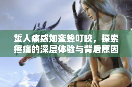 蜇人痛感如蜜蜂叮咬，探索疼痛的深层体验与背后原因