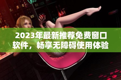 2023年最新推荐免费窗口软件，畅享无障碍使用体验