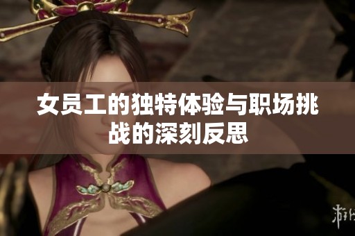 女员工的独特体验与职场挑战的深刻反思