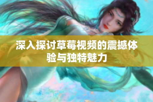 深入探讨草莓视频的震撼体验与独特魅力
