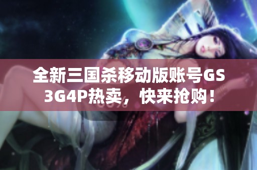 全新三国杀移动版账号GS3G4P热卖，快来抢购！