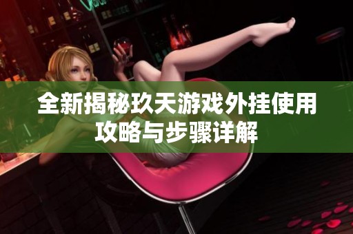 全新揭秘玖天游戏外挂使用攻略与步骤详解