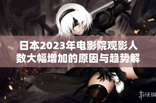 日本2023年电影院观影人数大幅增加的原因与趋势解析
