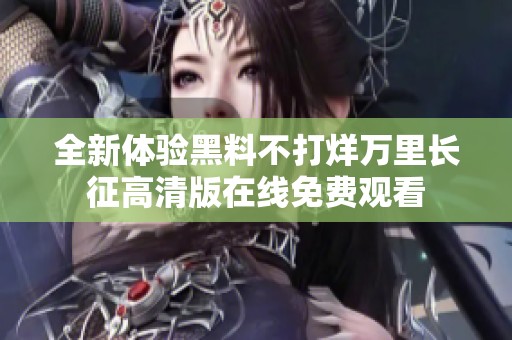 全新体验黑料不打烊万里长征高清版在线免费观看