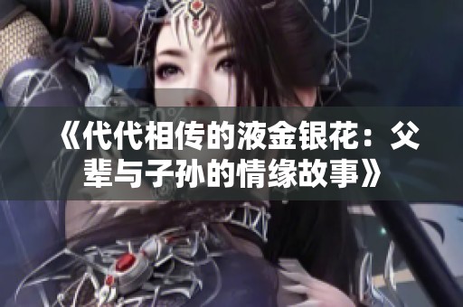 《代代相传的液金银花：父辈与子孙的情缘故事》