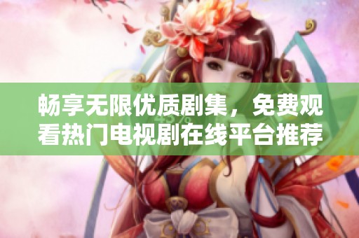 畅享无限优质剧集，免费观看热门电视剧在线平台推荐