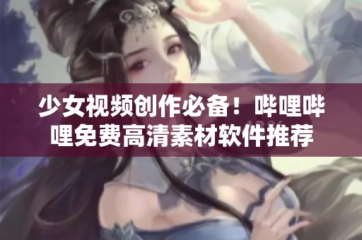 少女视频创作必备！哔哩哔哩免费高清素材软件推荐