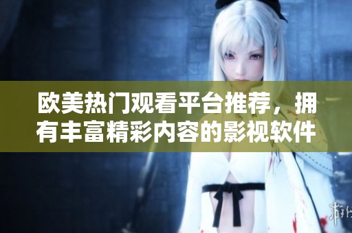 欧美热门观看平台推荐，拥有丰富精彩内容的影视软件解析