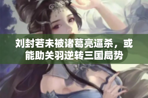 刘封若未被诸葛亮逼杀，或能助关羽逆转三国局势