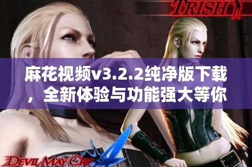 麻花视频v3.2.2纯净版下载，全新体验与功能强大等你来试