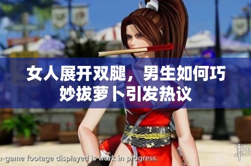 女人展开双腿，男生如何巧妙拔萝卜引发热议