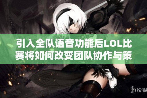 引入全队语音功能后LOL比赛将如何改变团队协作与策略执行