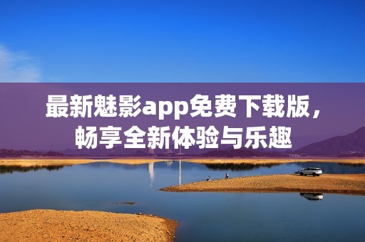 最新魅影app免费下载版，畅享全新体验与乐趣