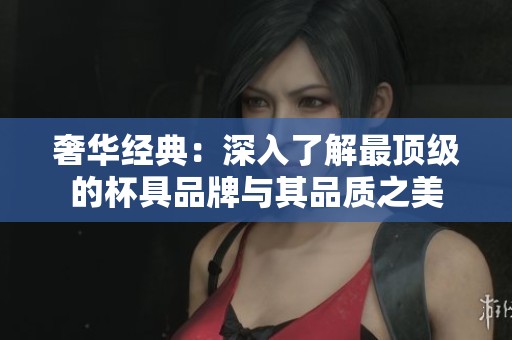 奢华经典：深入了解最顶级的杯具品牌与其品质之美