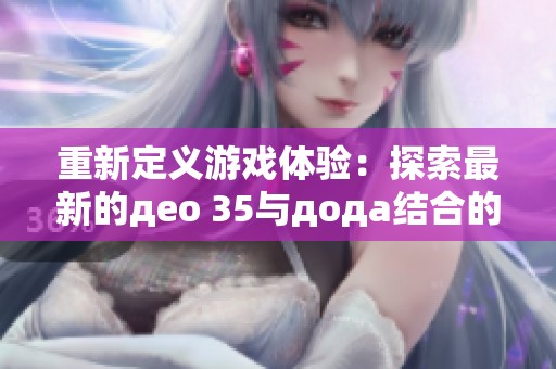 重新定义游戏体验：探索最新的део 35与дода结合的魅力