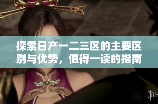 探索日产一二三区的主要区别与优势，值得一读的指南