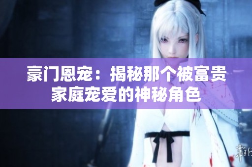 豪门恩宠：揭秘那个被富贵家庭宠爱的神秘角色