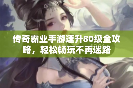 传奇霸业手游速升80级全攻略，轻松畅玩不再迷路