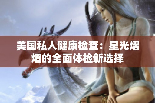 美国私人健康检查：星光熠熠的全面体检新选择