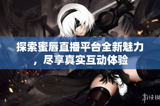 探索蜜唇直播平台全新魅力，尽享真实互动体验